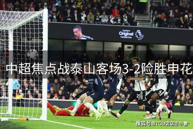 中超焦点战泰山客场3-2险胜申花，买乌郎九秒闪电进球
